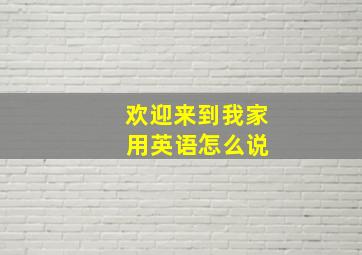 欢迎来到我家 用英语怎么说